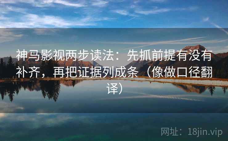 神马影视两步读法：先抓前提有没有补齐，再把证据列成条（像做口径翻译）
