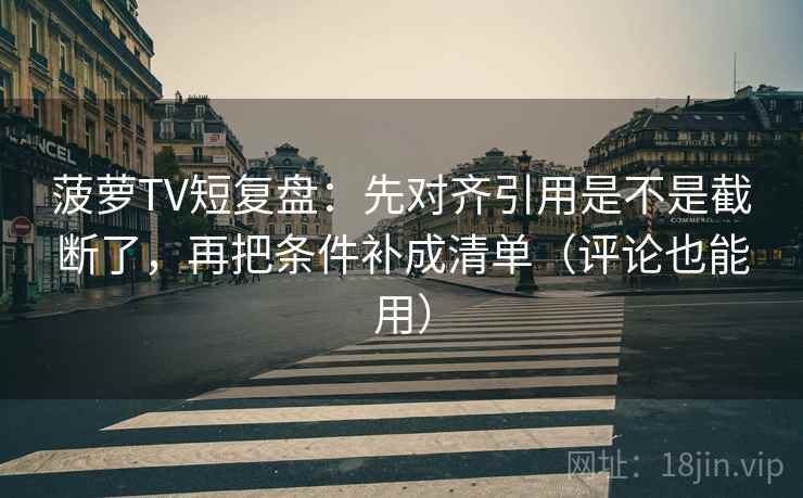 菠萝TV短复盘：先对齐引用是不是截断了，再把条件补成清单（评论也能用）