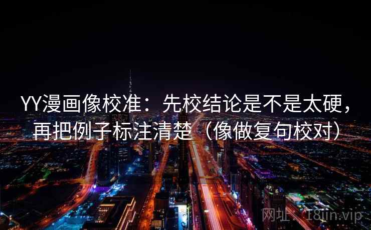 YY漫画像校准：先校结论是不是太硬，再把例子标注清楚（像做复句校对）