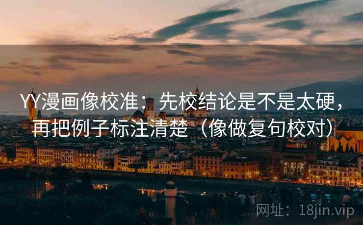 YY漫画像校准：先校结论是不是太硬，再把例子标注清楚（像做复句校对）