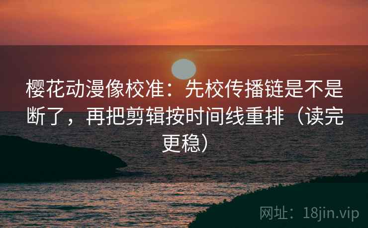 樱花动漫像校准:先校传播链是不是断了,再把剪辑按时间线重排(读完更稳) 樱花动漫像校准:先校传播链是不是断了,再把剪辑按时间线重排(读完更稳)