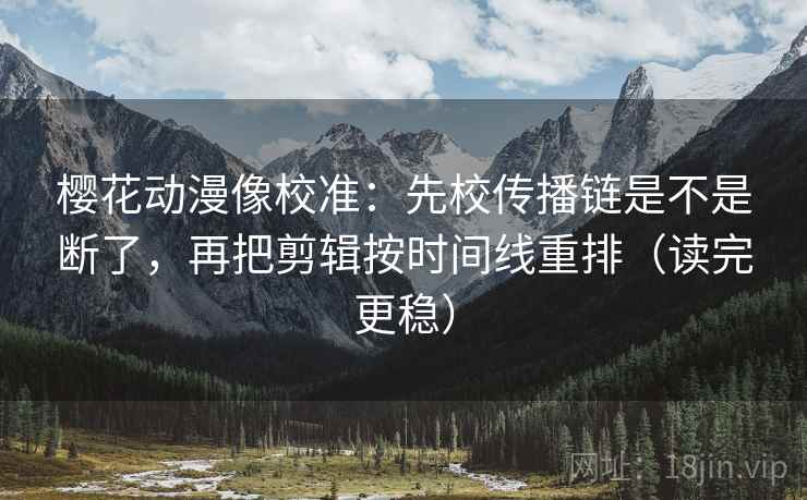 樱花动漫像校准：先校传播链是不是断了，再把剪辑按时间线重排（读完更稳）