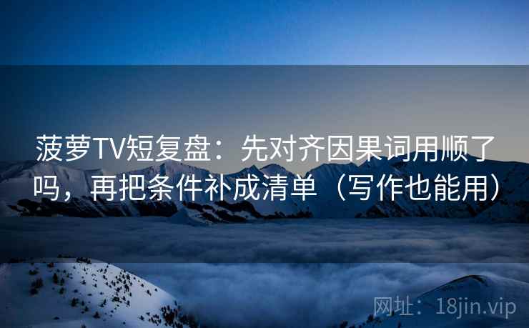菠萝TV短复盘：先对齐因果词用顺了吗，再把条件补成清单（写作也能用）