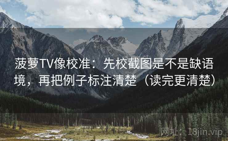 菠萝TV像校准:先校截图是不是缺语境,再把例子标注清楚(读完更清楚) 菠萝TV像校准:先校截图是不是缺语境,再把例子标注清楚(读完更清楚)