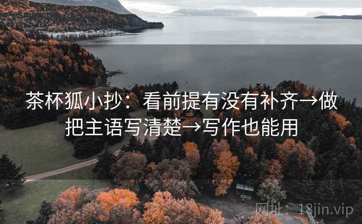 茶杯狐小抄:看前提有没有补齐→做把主语写清楚→写作也能用 茶杯狐小抄:看前提有没有补齐→做把主语写清楚→写作也能用