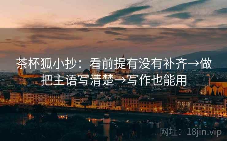 茶杯狐小抄：看前提有没有补齐→做把主语写清楚→写作也能用