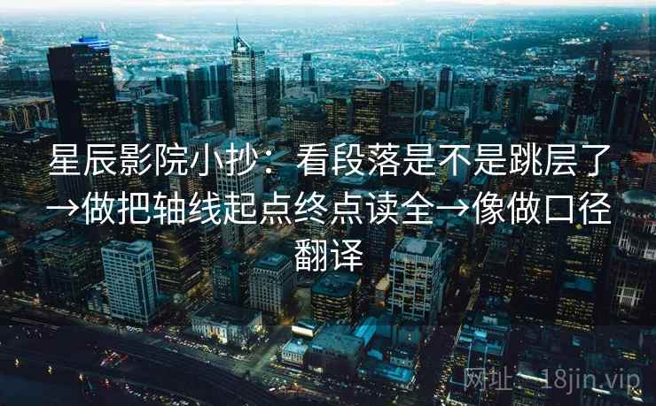 星辰影院小抄:看段落是不是跳层了→做把轴线起点终点读全→像做口径翻译 星辰影院小抄:看段落是不是跳层了→做把轴线起点终点读全→像做口径翻译