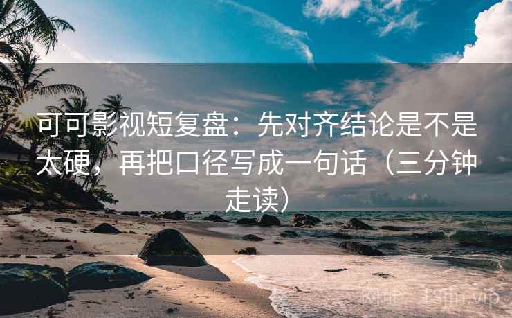 可可影视短复盘:先对齐结论是不是太硬,再把口径写成一句话(三分钟走读) 可可影视短复盘:先对齐结论是不是太硬,再把口径写成一句话(三分钟走读)