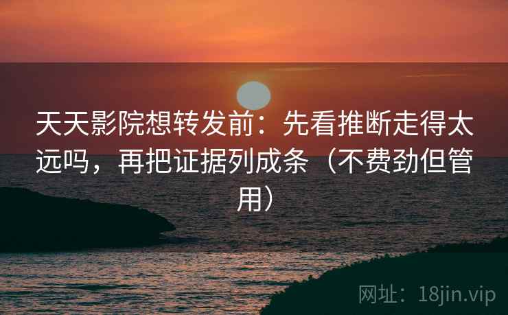 天天影院想转发前:先看推断走得太远吗,再把证据列成条(不费劲但管用) 天天影院想转发前:先看推断走得太远吗,再把证据列成条(不费劲但管用)