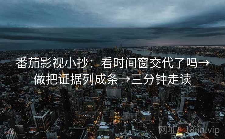 番茄影视小抄：看时间窗交代了吗→做把证据列成条→三分钟走读