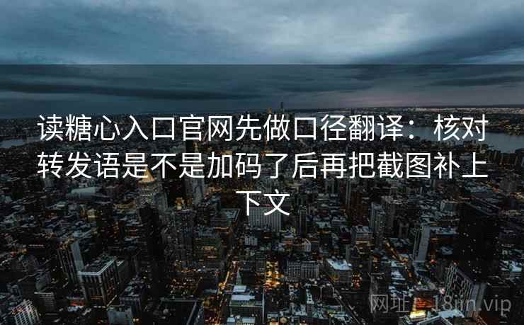 读糖心入口官网先做口径翻译:核对转发语是不是加码了后再把截图补上下文 读糖心入口官网先做口径翻译:核对转发语是不是加码了后再把截图补上下文