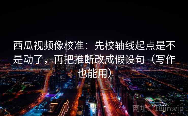 西瓜视频像校准:先校轴线起点是不是动了,再把推断改成假设句(写作也能用) 西瓜视频像校准:先校轴线起点是不是动了,再把推断改成假设句(写作也能用)