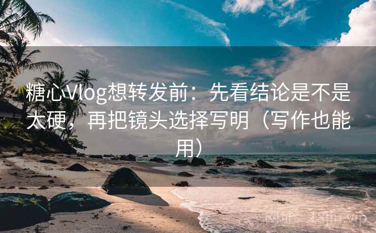 糖心Vlog想转发前:先看结论是不是太硬,再把镜头选择写明(写作也能用) 糖心Vlog想转发前:先看结论是不是太硬,再把镜头选择写明(写作也能用)