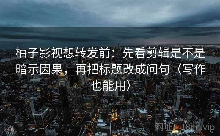 柚子影视想转发前:先看剪辑是不是暗示因果,再把标题改成问句(写作也能用) 柚子影视想转发前:先看剪辑是不是暗示因果,再把标题改成问句(写作也能用)