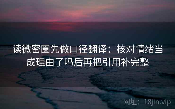 读微密圈先做口径翻译：核对情绪当成理由了吗后再把引用补完整