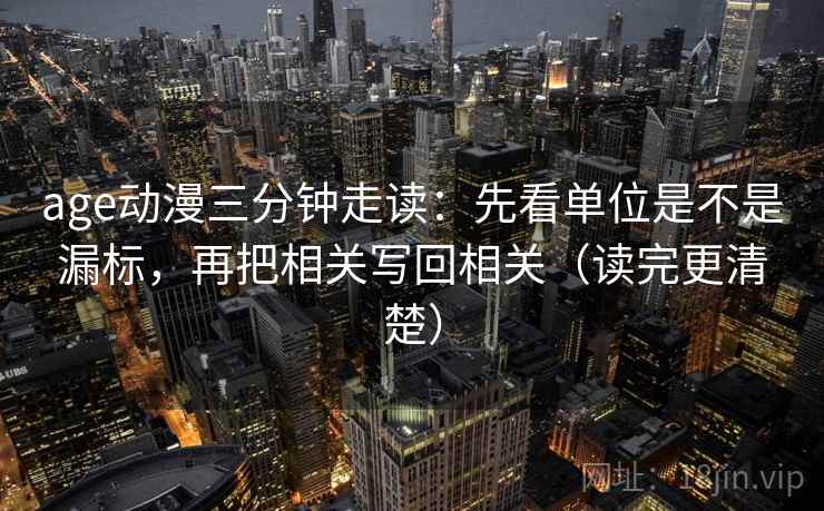 age动漫三分钟走读:先看单位是不是漏标,再把相关写回相关(读完更清楚) age动漫三分钟走读:先看单位是不是漏标,再把相关写回相关(读完更清楚)