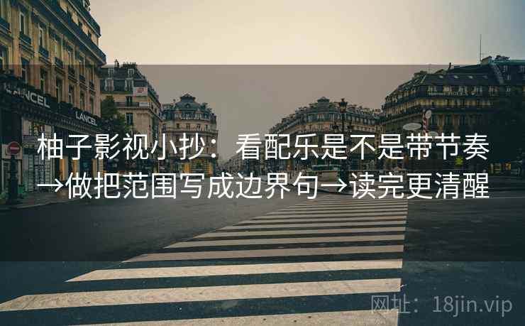 柚子影视小抄:看配乐是不是带节奏→做把范围写成边界句→读完更清醒 柚子影视小抄:看配乐是不是带节奏→做把范围写成边界句→读完更清醒