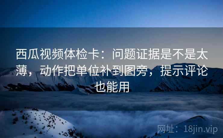 西瓜视频体检卡:问题证据是不是太薄,动作把单位补到图旁,提示评论也能用 西瓜视频体检卡:问题证据是不是太薄,动作把单位补到图旁,提示评论也能用