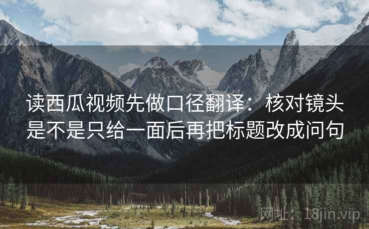 读西瓜视频先做口径翻译:核对镜头是不是只给一面后再把标题改成问句 读西瓜视频先做口径翻译:核对镜头是不是只给一面后再把标题改成问句