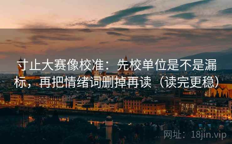 寸止大赛像校准:先校单位是不是漏标,再把情绪词删掉再读(读完更稳) 寸止大赛像校准:先校单位是不是漏标,再把情绪词删掉再读(读完更稳)