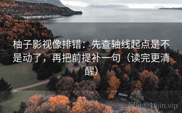 柚子影视像排错:先查轴线起点是不是动了,再把前提补一句(读完更清醒) 柚子影视像排错:先查轴线起点是不是动了,再把前提补一句(读完更清醒)