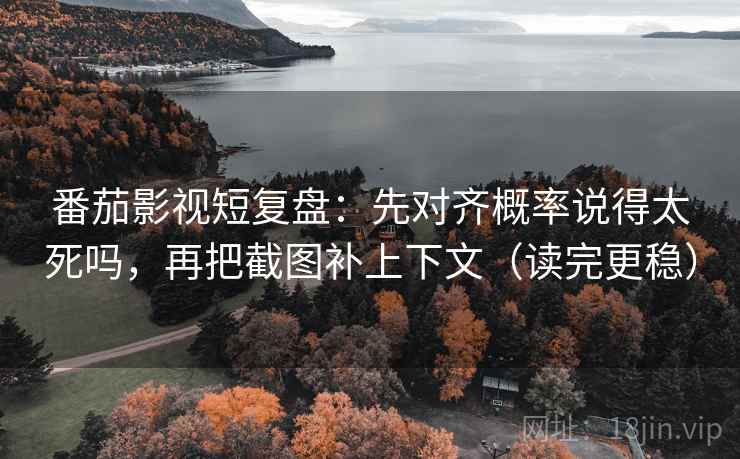 番茄影视短复盘:先对齐概率说得太死吗,再把截图补上下文(读完更稳) 番茄影视短复盘:先对齐概率说得太死吗,再把截图补上下文(读完更稳)