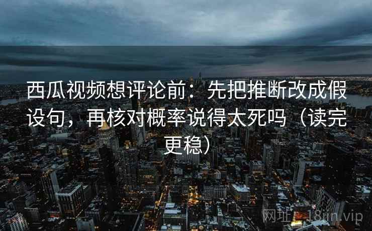 西瓜视频想评论前:先把推断改成假设句,再核对概率说得太死吗(读完更稳) 西瓜视频想评论前:先把推断改成假设句,再核对概率说得太死吗(读完更稳)