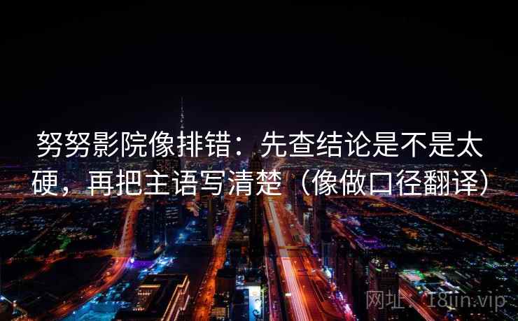 努努影院像排错:先查结论是不是太硬,再把主语写清楚(像做口径翻译) 努努影院像排错:先查结论是不是太硬,再把主语写清楚(像做口径翻译)