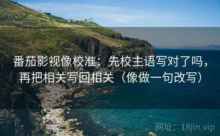 番茄影视像校准:先校主语写对了吗,再把相关写回相关(像做一句改写) 番茄影视像校准:先校主语写对了吗,再把相关写回相关(像做一句改写)