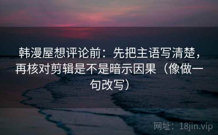 韩漫屋想评论前:先把主语写清楚,再核对剪辑是不是暗示因果(像做一句改写) 韩漫屋想评论前:先把主语写清楚,再核对剪辑是不是暗示因果(像做一句改写)