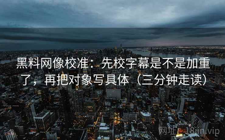 黑料网像校准:先校字幕是不是加重了,再把对象写具体(三分钟走读) 黑料网像校准:先校字幕是不是加重了,再把对象写具体(三分钟走读)