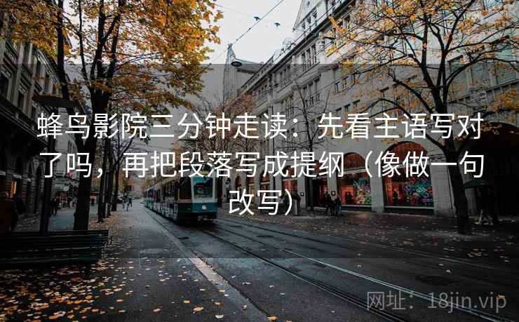 蜂鸟影院三分钟走读:先看主语写对了吗,再把段落写成提纲(像做一句改写) 蜂鸟影院三分钟走读:先看主语写对了吗,再把段落写成提纲(像做一句改写)