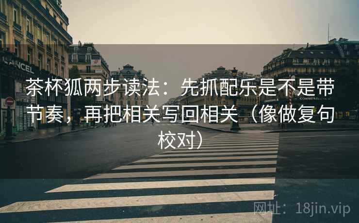 茶杯狐两步读法:先抓配乐是不是带节奏,再把相关写回相关(像做复句校对) 茶杯狐两步读法:先抓配乐是不是带节奏,再把相关写回相关(像做复句校对)