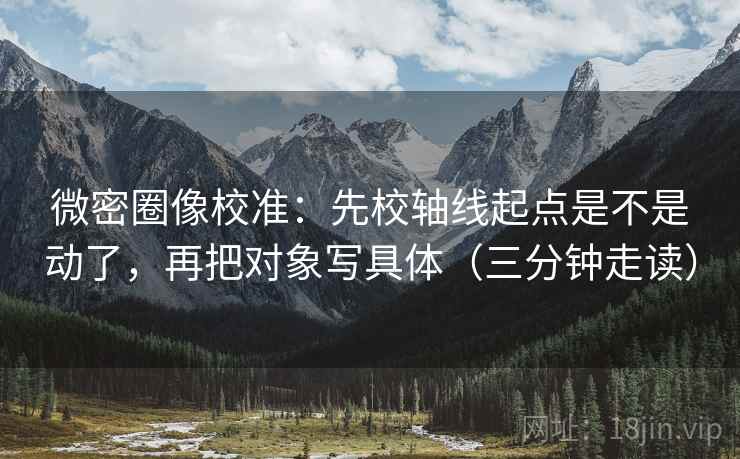 微密圈像校准:先校轴线起点是不是动了,再把对象写具体(三分钟走读) 微密圈像校准:先校轴线起点是不是动了,再把对象写具体(三分钟走读)