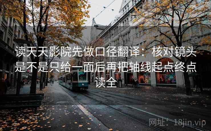 读天天影院先做口径翻译:核对镜头是不是只给一面后再把轴线起点终点读全 读天天影院先做口径翻译:核对镜头是不是只给一面后再把轴线起点终点读全