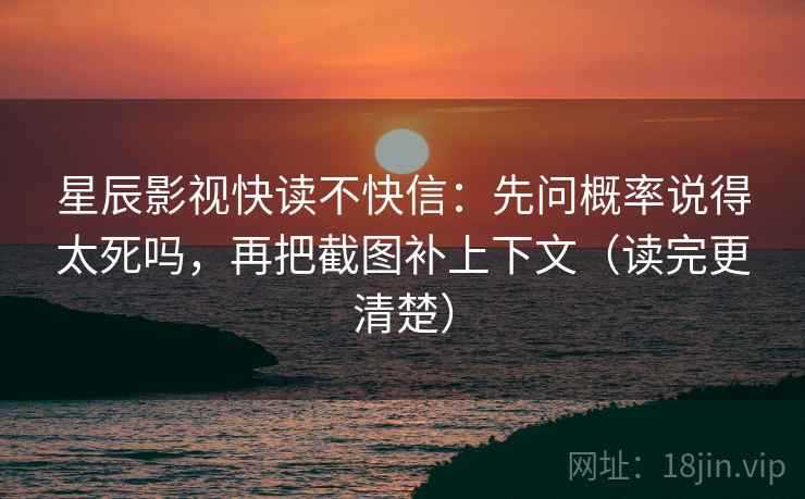 星辰影视快读不快信:先问概率说得太死吗,再把截图补上下文(读完更清楚) 星辰影视快读不快信:先问概率说得太死吗,再把截图补上下文(读完更清楚)