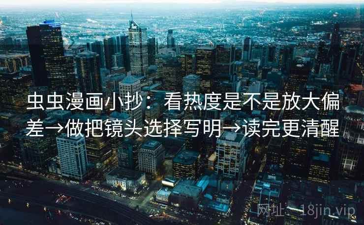 虫虫漫画小抄：看热度是不是放大偏差→做把镜头选择写明→读完更清醒