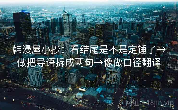 韩漫屋小抄:看结尾是不是定锤了→做把导语拆成两句→像做口径翻译 韩漫屋小抄:看结尾是不是定锤了→做把导语拆成两句→像做口径翻译