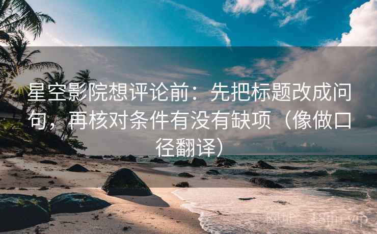 星空影院想评论前：先把标题改成问句，再核对条件有没有缺项（像做口径翻译）