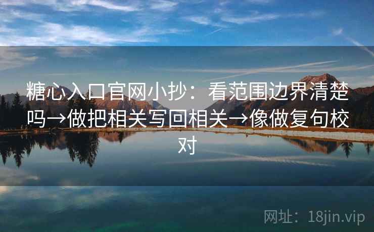 糖心入口官网小抄:看范围边界清楚吗→做把相关写回相关→像做复句校对 糖心入口官网小抄:看范围边界清楚吗→做把相关写回相关→像做复句校对