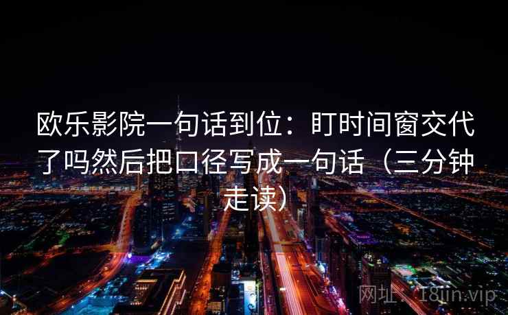 欧乐影院一句话到位：盯时间窗交代了吗然后把口径写成一句话（三分钟走读）