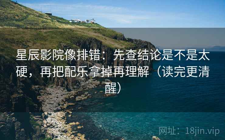 星辰影院像排错：先查结论是不是太硬，再把配乐拿掉再理解（读完更清醒）