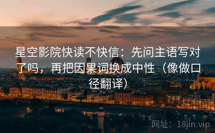 星空影院快读不快信:先问主语写对了吗,再把因果词换成中性(像做口径翻译) 星空影院快读不快信:先问主语写对了吗,再把因果词换成中性(像做口径翻译)