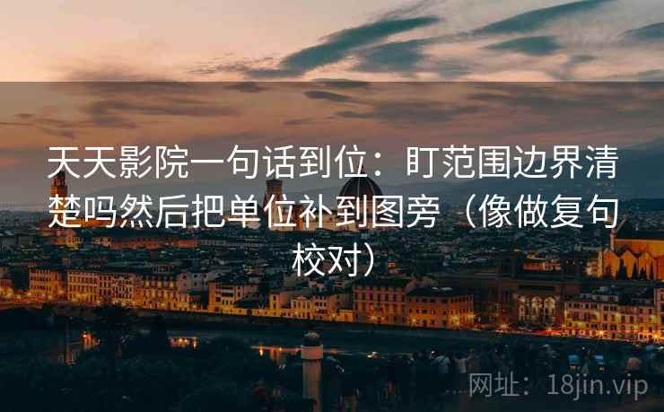 天天影院一句话到位：盯范围边界清楚吗然后把单位补到图旁（像做复句校对）