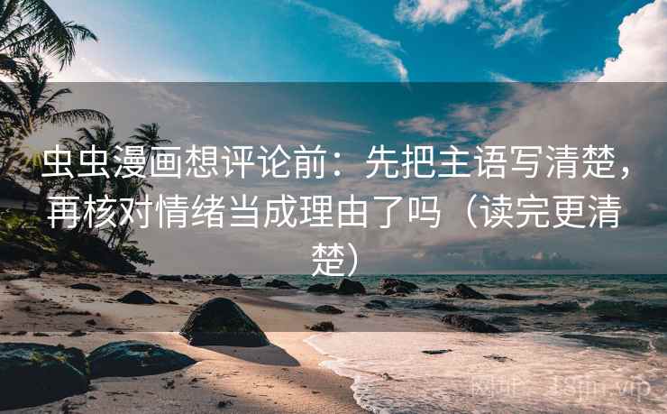 虫虫漫画想评论前:先把主语写清楚,再核对情绪当成理由了吗(读完更清楚) 虫虫漫画想评论前:先把主语写清楚,再核对情绪当成理由了吗(读完更清楚)