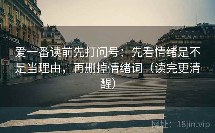 爱一番读前先打问号：先看情绪是不是当理由，再删掉情绪词（读完更清醒）