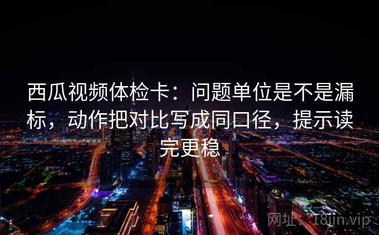 西瓜视频体检卡:问题单位是不是漏标,动作把对比写成同口径,提示读完更稳 西瓜视频体检卡:问题单位是不是漏标,动作把对比写成同口径,提示读完更稳