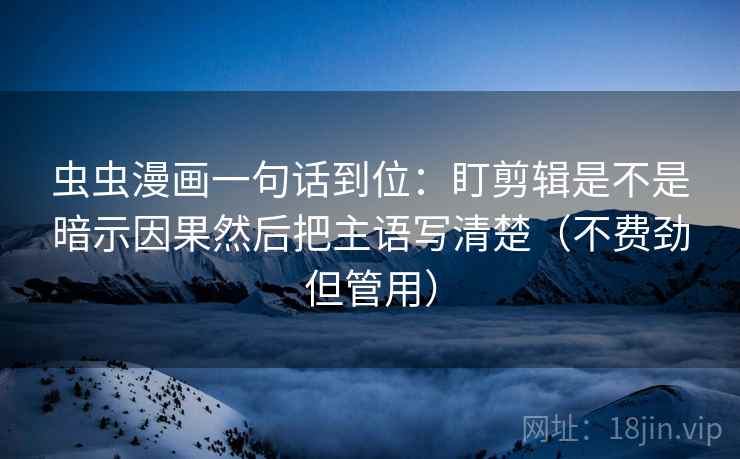 虫虫漫画一句话到位:盯剪辑是不是暗示因果然后把主语写清楚(不费劲但管用) 虫虫漫画一句话到位:盯剪辑是不是暗示因果然后把主语写清楚(不费劲但管用)