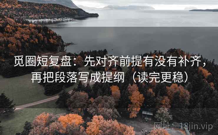 觅圈短复盘：先对齐前提有没有补齐，再把段落写成提纲（读完更稳）
