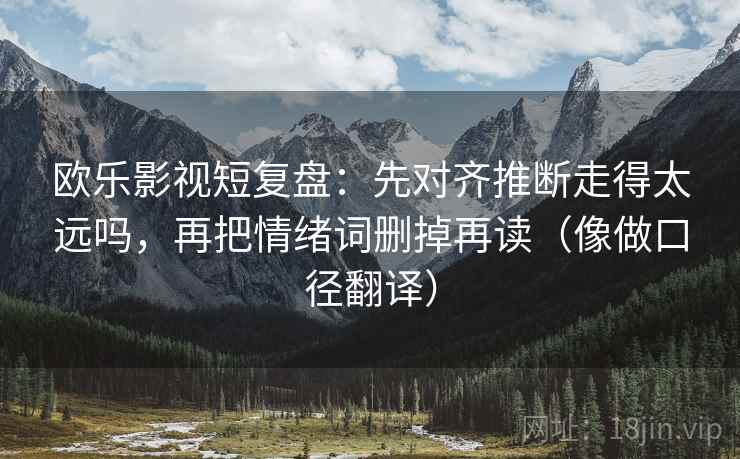 欧乐影视短复盘：先对齐推断走得太远吗，再把情绪词删掉再读（像做口径翻译）